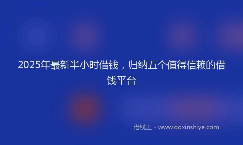2025年最新半小时借钱，归纳五个值得信赖的借钱平台