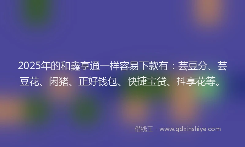 2025年的和鑫享通一样容易下款有：芸豆分、芸豆花、闲猪、正好钱包、快捷宝贷、抖享花等。