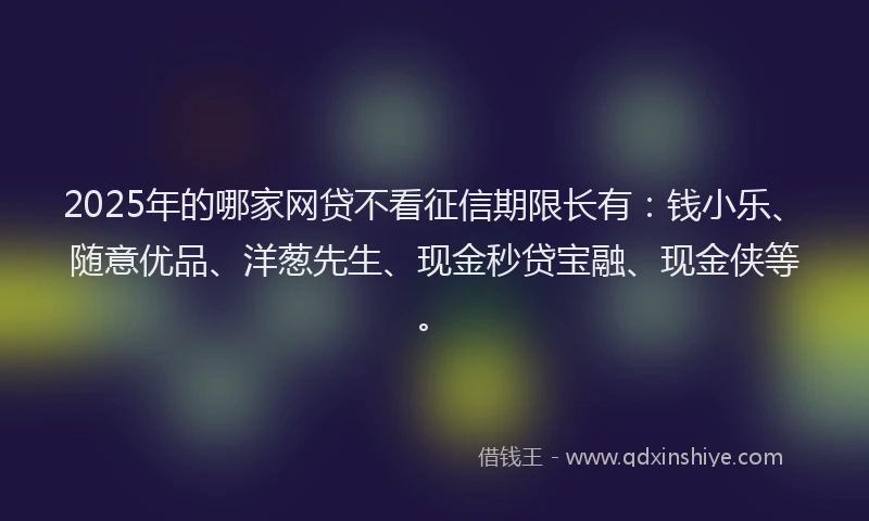 2025年的哪家网贷不看征信期限长有：钱小乐、随意优品、洋葱先生、现金秒贷宝融、现金侠等。