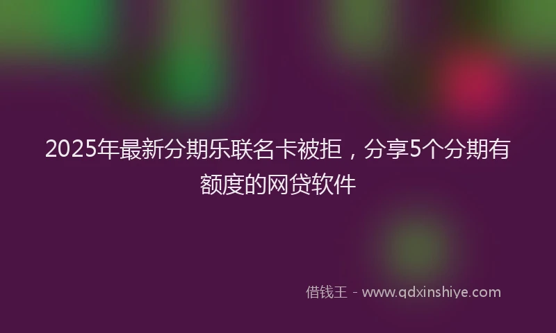 2025年最新分期乐联名卡被拒，分享5个分期有额度的网贷软件
