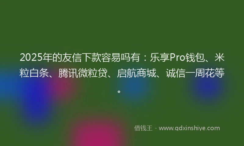 2025年的友信下款容易吗有：乐享Pro钱包、米粒白条、腾讯微粒贷、启航商城、诚信一周花等。