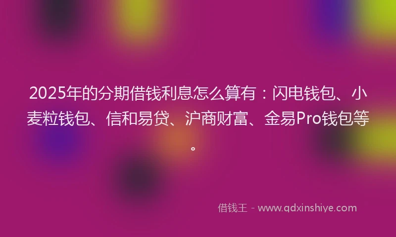 2025年的分期借钱利息怎么算有：闪电钱包、小麦粒钱包、信和易贷、沪商财富、金易Pro钱包等。