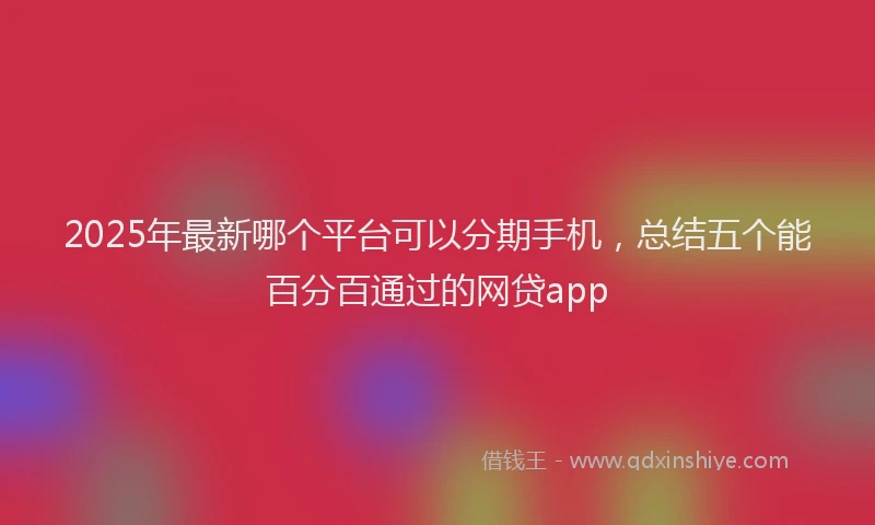 2025年最新哪个平台可以分期手机，总结五个能百分百通过的网贷app