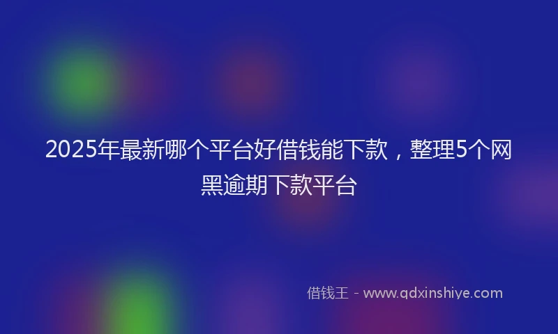 2025年最新哪个平台好借钱能下款，整理5个网黑逾期下款平台