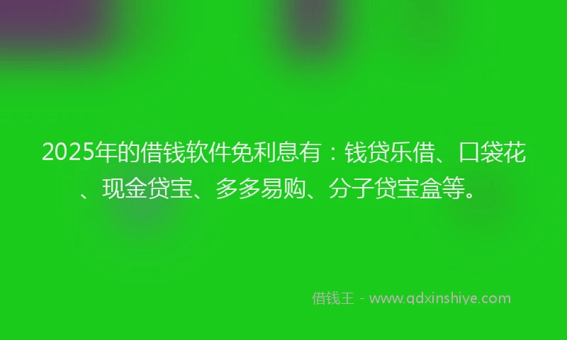 2025年的借钱软件免利息有：钱贷乐借、口袋花、现金贷宝、多多易购、分子贷宝盒等。