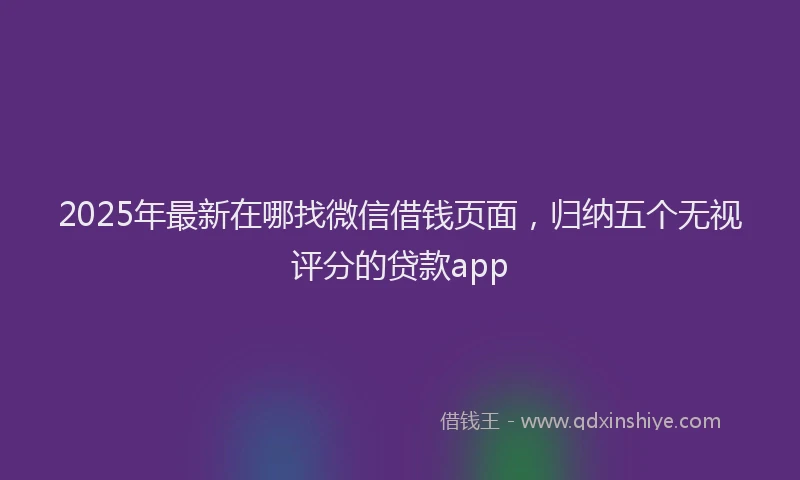 2025年最新在哪找微信借钱页面，归纳五个无视评分的贷款app