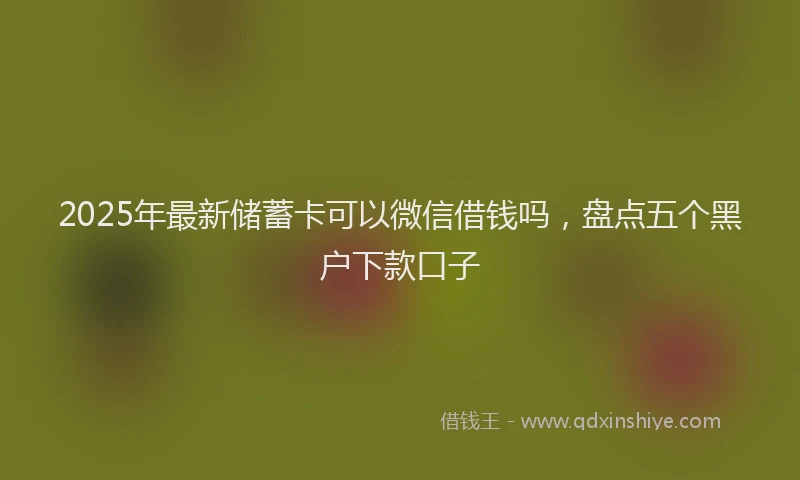 2025年最新储蓄卡可以微信借钱吗，盘点五个黑户下款口子