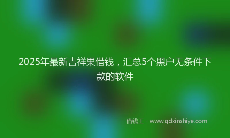 2025年最新吉祥果借钱，汇总5个黑户无条件下款的软件