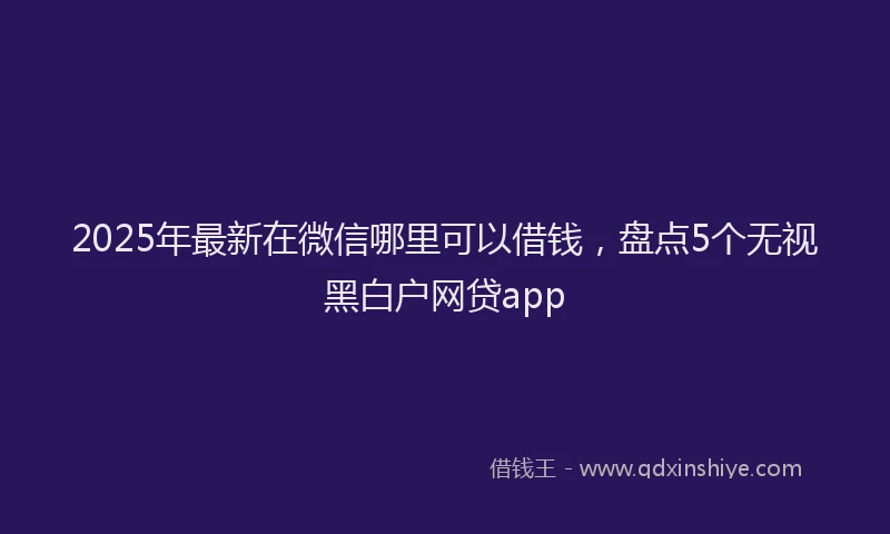 2025年最新在微信哪里可以借钱，盘点5个无视黑白户网贷app