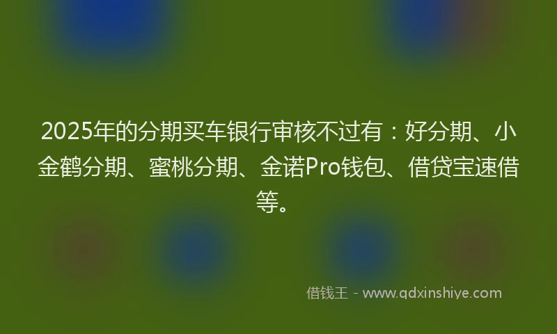 2025年的分期买车银行审核不过有：好分期、小金鹤分期、蜜桃分期、金诺Pro钱包、借贷宝速借等。