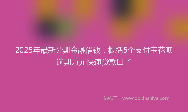 2025年最新分期金融借钱，概括5个支付宝花呗逾期万元快速贷款口子