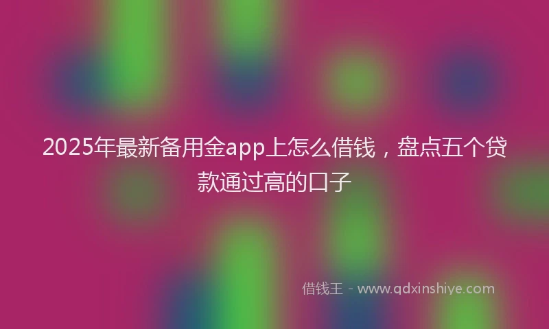 2025年最新备用金app上怎么借钱，盘点五个贷款通过高的口子