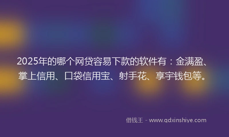 2025年的哪个网贷容易下款的软件有：金满盈、掌上信用、口袋信用宝、射手花、享宇钱包等。