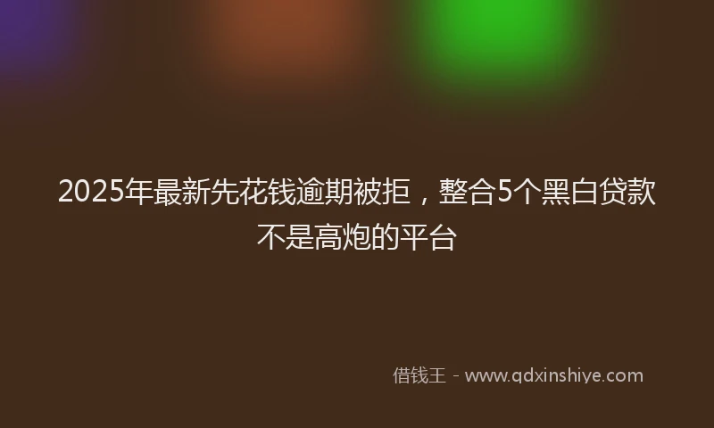 2025年最新先花钱逾期被拒，整合5个黑白贷款不是高炮的平台