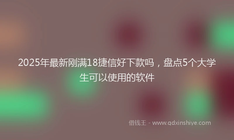 2025年最新刚满18捷信好下款吗，盘点5个大学生可以使用的软件