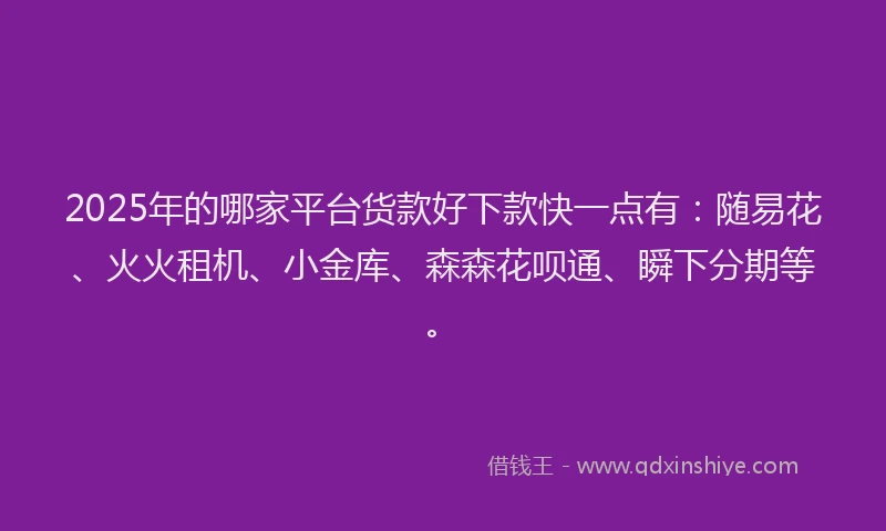 2025年的哪家平台货款好下款快一点有：随易花、火火租机、小金库、森森花呗通、瞬下分期等。