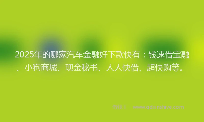 2025年的哪家汽车金融好下款快有：钱速借宝融、小狗商城、现金秘书、人人快借、超快购等。