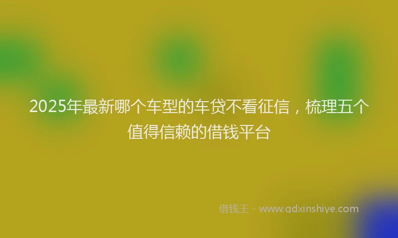2025年最新哪个车型的车贷不看征信，梳理五个值得信赖的借钱平台
