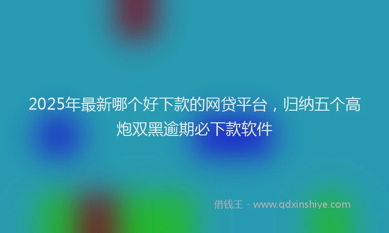 2025年最新哪个好下款的网贷平台，归纳五个高炮双黑逾期必下款软件