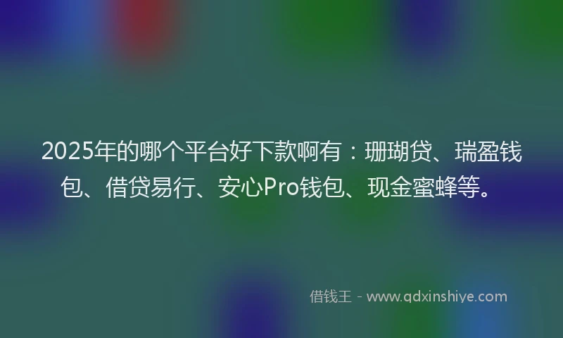2025年的哪个平台好下款啊有：珊瑚贷、瑞盈钱包、借贷易行、安心Pro钱包、现金蜜蜂等。
