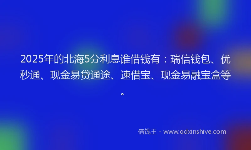 2025年的北海5分利息谁借钱有：瑞信钱包、优秒通、现金易贷通途、速借宝、现金易融宝盒等。