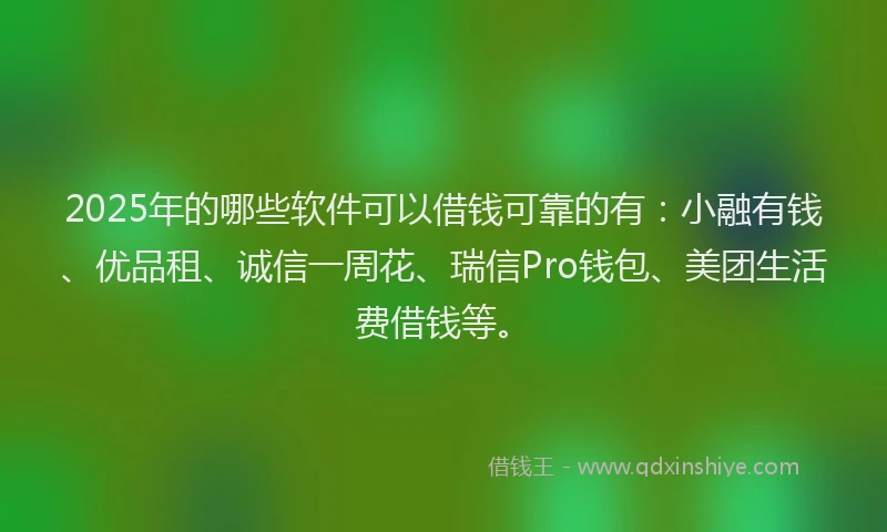 2025年的哪些软件可以借钱可靠的有：小融有钱、优品租、诚信一周花、瑞信Pro钱包、美团生活费借钱等。
