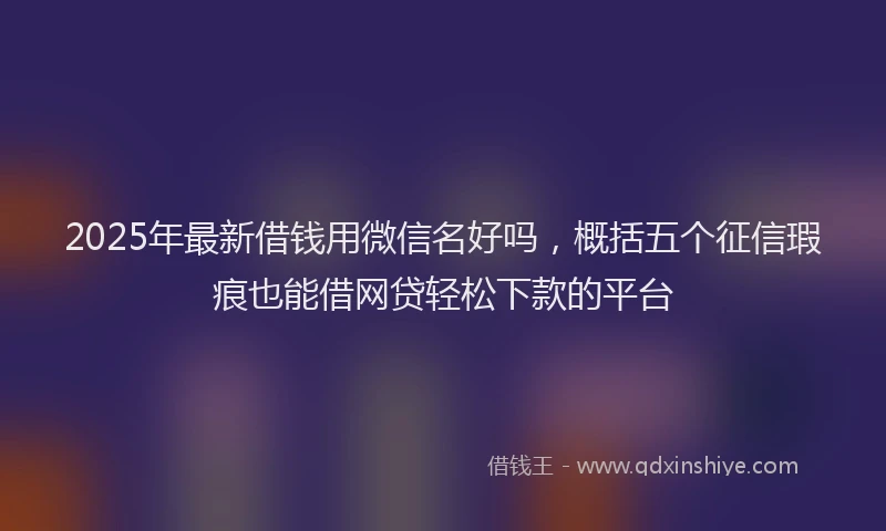 2025年最新借钱用微信名好吗，概括五个征信瑕疵也能借网贷轻松下款的平台