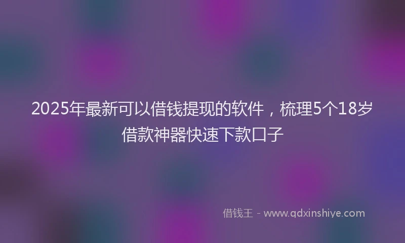 2025年最新可以借钱提现的软件，梳理5个18岁借款神器快速下款口子