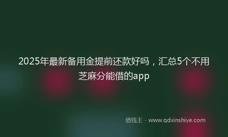 2025年最新备用金提前还款好吗，汇总5个不用芝麻分能借的app