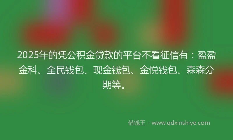 2025年的凭公积金贷款的平台不看征信有：盈盈金科、全民钱包、现金钱包、金悦钱包、森森分期等。