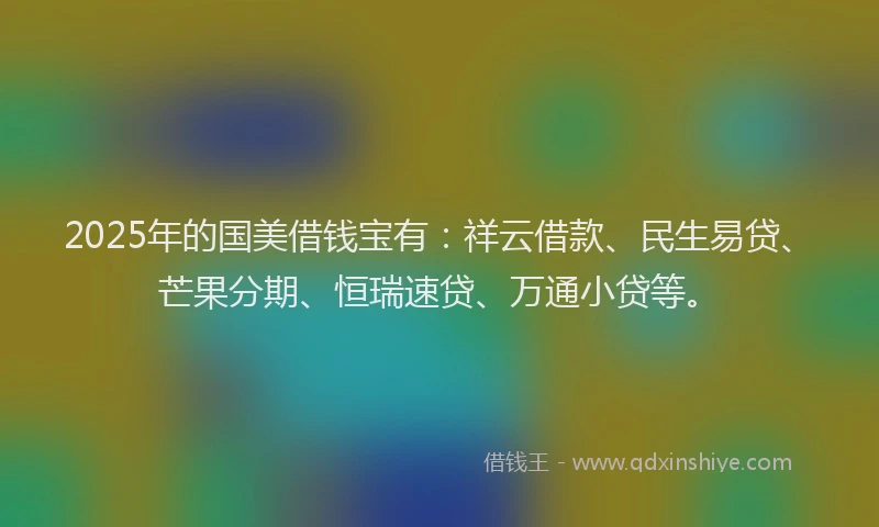 2025年的国美借钱宝有：祥云借款、民生易贷、芒果分期、恒瑞速贷、万通小贷等。