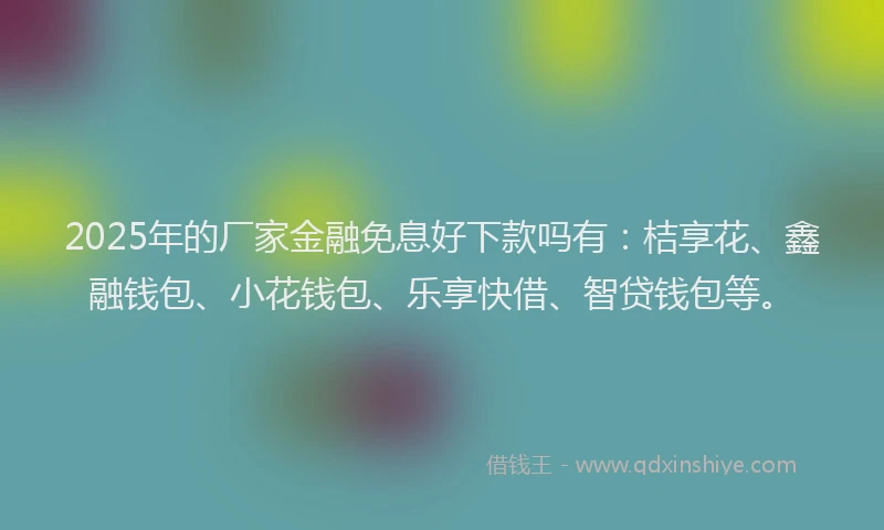 2025年的厂家金融免息好下款吗有：桔享花、鑫融钱包、小花钱包、乐享快借、智贷钱包等。