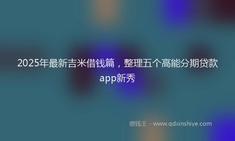 2025年最新吉米借钱篇，整理五个高能分期贷款app新秀