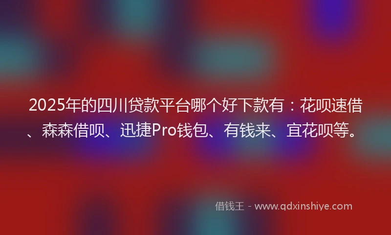 2025年的四川贷款平台哪个好下款有：花呗速借、森森借呗、迅捷Pro钱包、有钱来、宜花呗等。