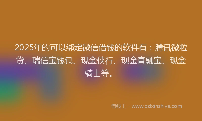 2025年的可以绑定微信借钱的软件有：腾讯微粒贷、瑞信宝钱包、现金侠行、现金直融宝、现金骑士等。