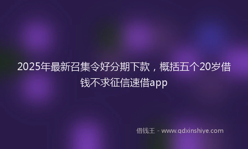 2025年最新召集令好分期下款，概括五个20岁借钱不求征信速借app