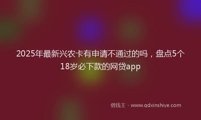 2025年最新兴农卡有申请不通过的吗，盘点5个18岁必下款的网贷app