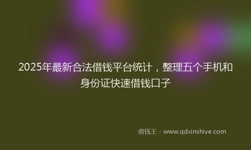 2025年最新合法借钱平台统计，整理五个手机和身份证快速借钱口子