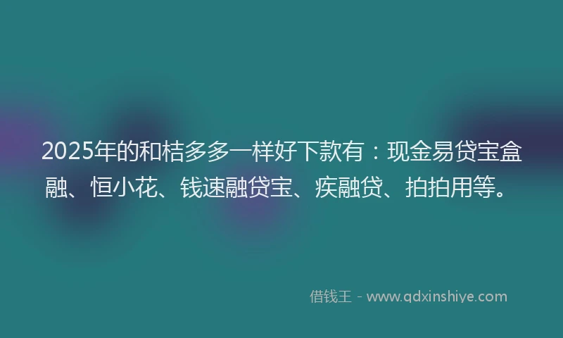 2025年的和桔多多一样好下款有：现金易贷宝盒融、恒小花、钱速融贷宝、疾融贷、拍拍用等。