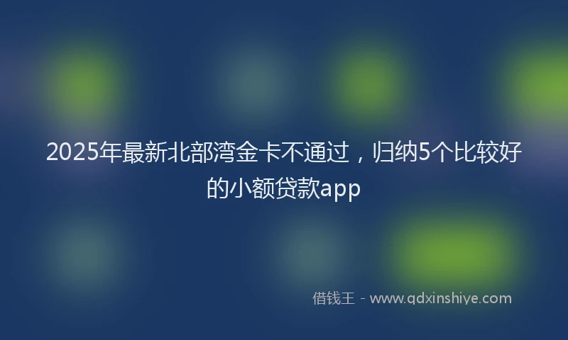 2025年最新北部湾金卡不通过，归纳5个比较好的小额贷款app