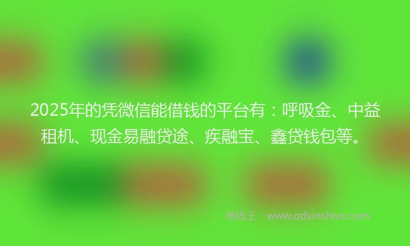 2025年的凭微信能借钱的平台有：呼吸金、中益租机、现金易融贷途、疾融宝、鑫贷钱包等。