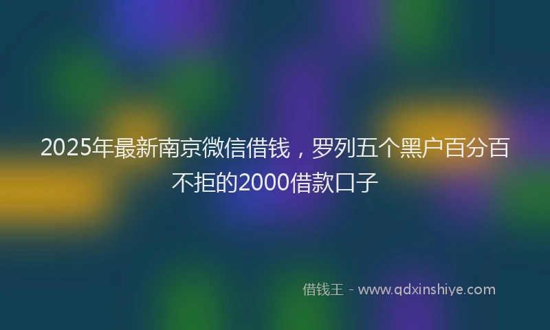 2025年最新南京微信借钱，罗列五个黑户百分百不拒的2000借款口子