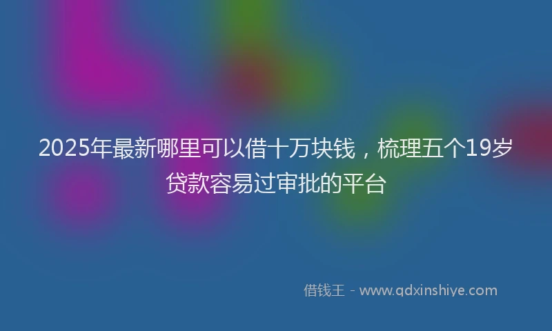 2025年最新哪里可以借十万块钱，梳理五个19岁贷款容易过审批的平台