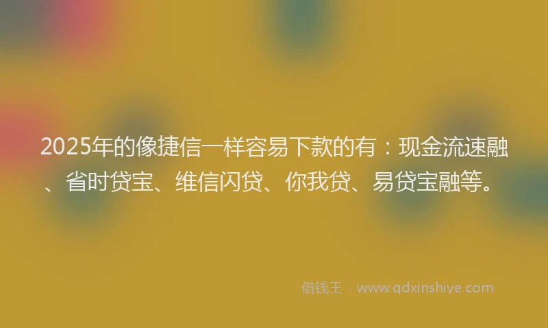 2025年的像捷信一样容易下款的有：现金流速融、省时贷宝、维信闪贷、你我贷、易贷宝融等。