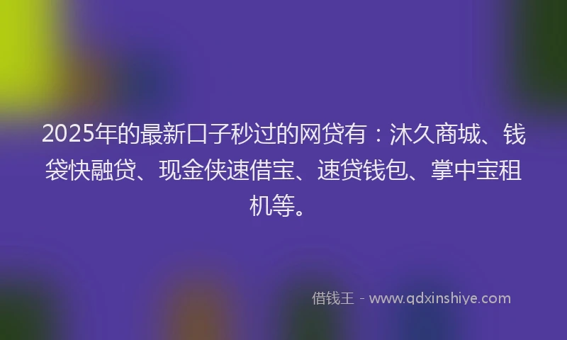 2025年的最新口子秒过的网贷有：沐久商城、钱袋快融贷、现金侠速借宝、速贷钱包、掌中宝租机等。