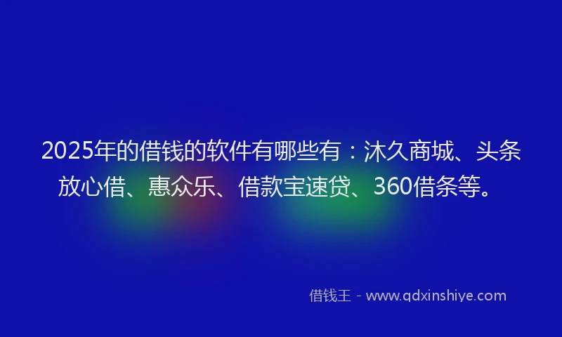2025年的借钱的软件有哪些有：沐久商城、头条放心借、惠众乐、借款宝速贷、360借条等。