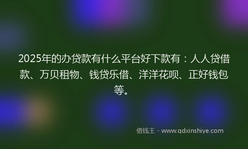 2025年的办贷款有什么平台好下款有：人人贷借款、万贝租物、钱贷乐借、洋洋花呗、正好钱包等。