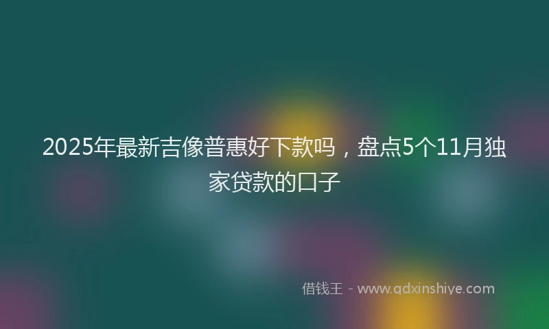2025年最新吉像普惠好下款吗，盘点5个11月独家贷款的口子