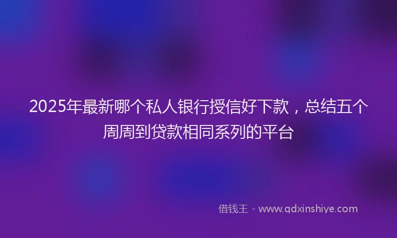 2025年最新哪个私人银行授信好下款，总结五个周周到贷款相同系列的平台