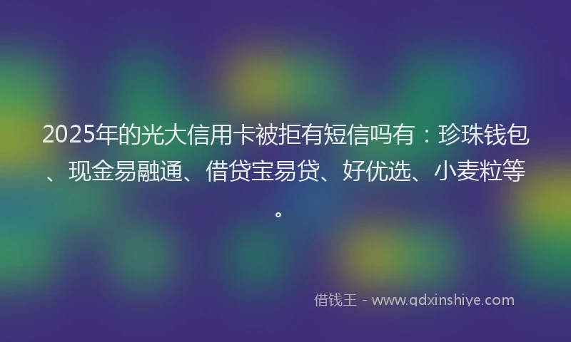 2025年的光大信用卡被拒有短信吗有：珍珠钱包、现金易融通、借贷宝易贷、好优选、小麦粒等。